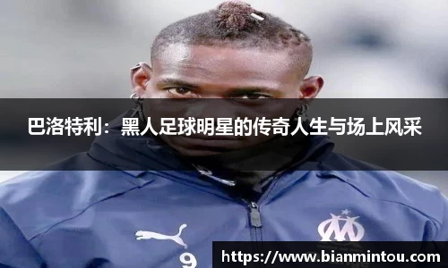 巴洛特利：黑人足球明星的传奇人生与场上风采