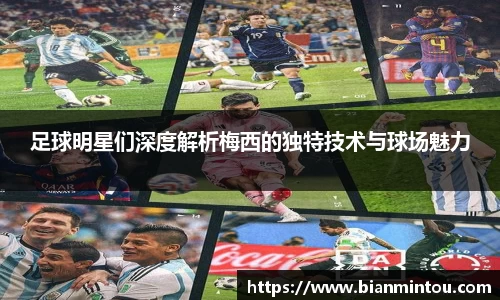 足球明星们深度解析梅西的独特技术与球场魅力