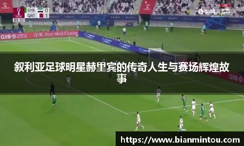 叙利亚足球明星赫里宾的传奇人生与赛场辉煌故事