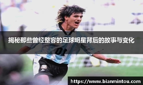 揭秘那些曾经整容的足球明星背后的故事与变化