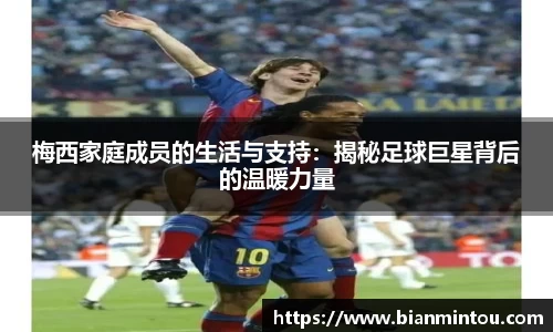 梅西家庭成员的生活与支持：揭秘足球巨星背后的温暖力量